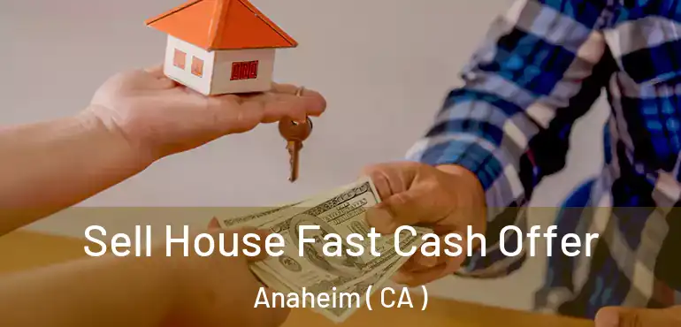  Sell House Fast Cash Offer Anaheim ( CA )