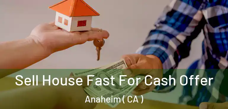  Sell House Fast For Cash Offer Anaheim ( CA )