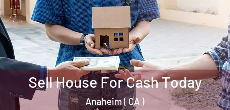 Sell House For Cash Today Anaheim ( CA )