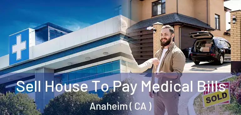  Sell House To Pay Medical Bills Anaheim ( CA )